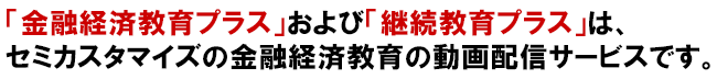 「金融経済教育プラス」および「継続教育プラス」は、セミカスタマイズの金融経済教育の動画配信サービスです。
